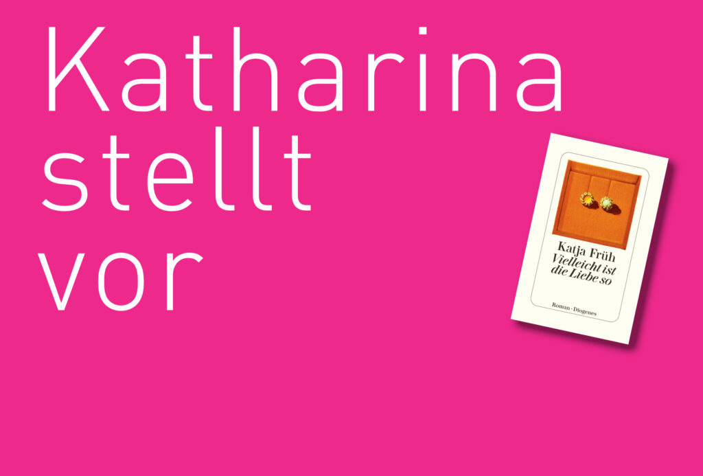 "Vielleicht ist die Liebe so" von Katja Früh, erschienen im Diogenes Verlag. Bildquelle: © Katharina Martini / Diogenes Verlag